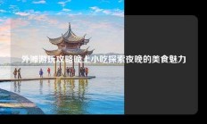 外滩游玩攻略晚上小吃探索夜晚的美食魅力