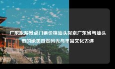 广东旅游景点门票价格汕头探索广东省与汕头市的绝美自然风光与丰富文化古迹
