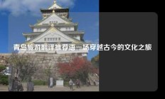 青岛旅游翻译推荐语一场穿越古今的文化之旅