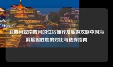北戴河或南戴河的住宿推荐及旅游攻略中国海滨度假胜地的对比与选择指南