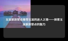 玉溪旅游景点推荐玉溪的迷人之境——探索玉溪旅游景点的魅力