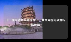 十一国内旅游线路推荐十一黄金周国内旅游线路推荐