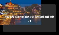 东南亚旅游推荐柬埔寨探索东方明珠的神秘魅力