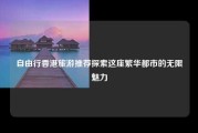 自由行香港旅游推荐探索这座繁华都市的无限魅力