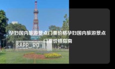 孕妇国内旅游景点门票价格孕妇国内旅游景点门票价格指南