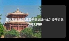 重庆游玩攻略儿童冬季重庆玩什么？冬季游玩攻略大揭秘