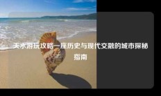 天水游玩攻略一座历史与现代交融的城市探秘指南
