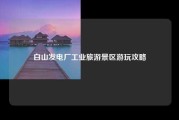白山发电厂工业旅游景区游玩攻略