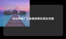 白山发电厂工业旅游景区游玩攻略