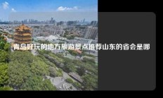 青岛好玩的地方旅游景点推荐山东的省会是哪