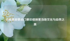 石柱旅游景点门票价格探索当地文化与自然之美