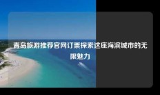 青岛旅游推荐官网订票探索这座海滨城市的无限魅力