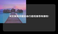 河北旅游攻略自由行路线推荐有哪些?