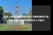 山东人推荐去哪里旅游山东人的旅游推荐之地，探索齐鲁大地的自然风光与人文魅力