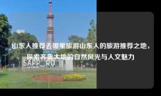 山东人推荐去哪里旅游山东人的旅游推荐之地，探索齐鲁大地的自然风光与人文魅力