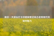 南京一天游玩打卡攻略探索这座古老而现代的城市魅力