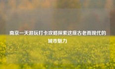 南京一天游玩打卡攻略探索这座古老而现代的城市魅力