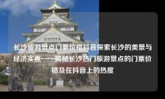 长沙旅游景点门票价格抖音探索长沙的美景与经济实惠——揭秘长沙热门旅游景点的门票价格及在抖音上的热度