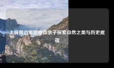 上海周边旅游推荐亲子探索自然之美与历史底蕴