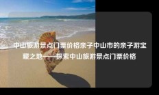 中山旅游景点门票价格亲子中山市的亲子游宝藏之地——探索中山旅游景点门票价格
