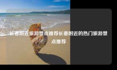 长春附近旅游景点推荐长春附近的热门旅游景点推荐