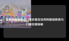 吉安市旅游景点门票价格吉安市的旅游胜地与门票价格探秘