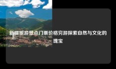 新疆旅游景点门票价格穷游探索自然与文化的瑰宝