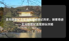北川地震纪念馆游玩攻略铭记历史，探索奇迹——北川地震纪念馆游玩攻略