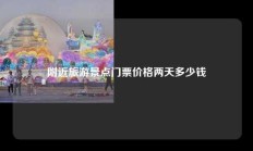 附近旅游景点门票价格两天多少钱