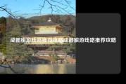 成都旅游线路推荐攻略成都旅游线路推荐攻略
