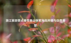 浙江旅游景点推荐象山探索海岛风情与自然美景