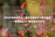 好玩价格旅游景点门票价格体验不一样的旅行——探索国内热门旅游景点的好价