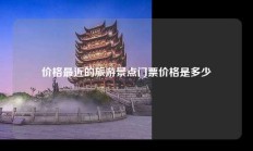 价格最近的旅游景点门票价格是多少