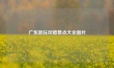 广东游玩攻略景点大全图片