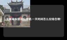 无锡鼋头渚游玩攻略,一天时间怎么安排合理?