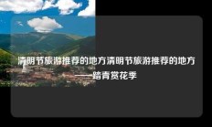 清明节旅游推荐的地方清明节旅游推荐的地方——踏青赏花季