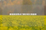 暑假旅游景点门票价格云南最新