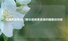 结婚旅游景点门票价格探索浪漫的婚姻目的地