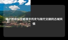 狮子桥游玩攻略漫步历史与现代交融的古城风情
