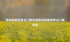 青海湖旅游景点门票价格青海湖旅游景点门票价格