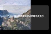 广州长隆水世界旅游景点门票价格多少