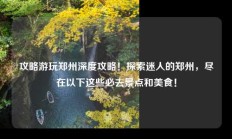 攻略游玩郑州深度攻略！探索迷人的郑州，尽在以下这些必去景点和美食！