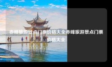 赤峰旅游景点门票价格大全赤峰旅游景点门票价格大全