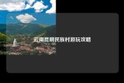 云南昆明民族村游玩攻略
