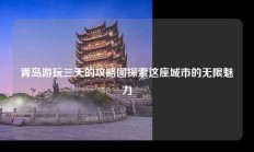 青岛游玩三天的攻略图探索这座城市的无限魅力