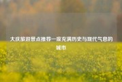 大庆旅游景点推荐一座充满历史与现代气息的城市