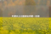 天津水上公园游玩攻略一日游