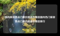 国内旅游景点门票价格适合情侣国内热门旅游景点门票价格适于情侣旅行