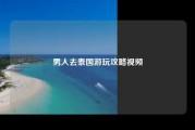 男人去泰国游玩攻略视频