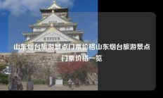 山东烟台旅游景点门票价格山东烟台旅游景点门票价格一览